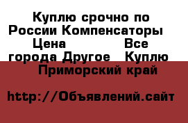 Куплю срочно по России Компенсаторы › Цена ­ 90 000 - Все города Другое » Куплю   . Приморский край